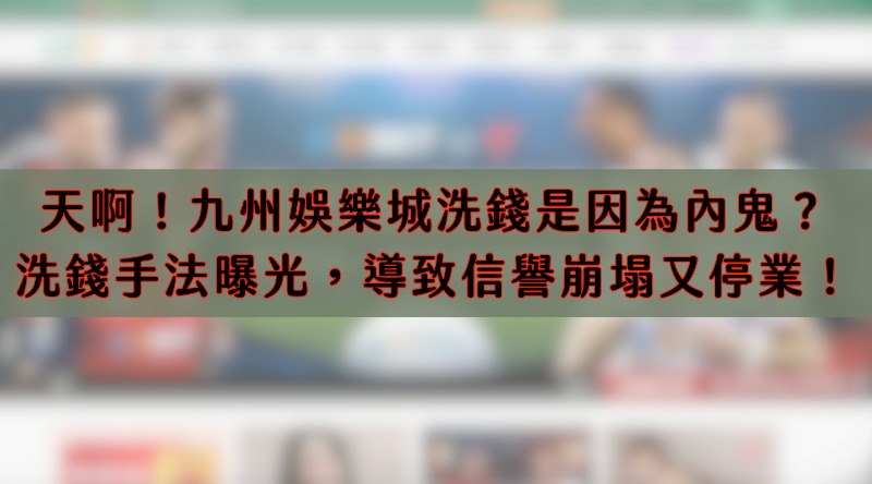 天啊!九州娛樂城洗錢是因為內鬼?洗錢手法曝光,導致信譽崩塌又停業!
